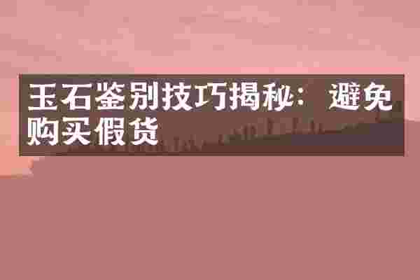玉石鉴别技巧揭秘：避免购买假货