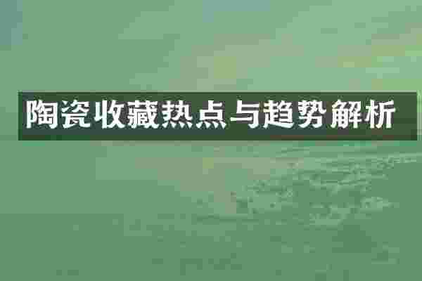 陶瓷收藏热点与趋势解析