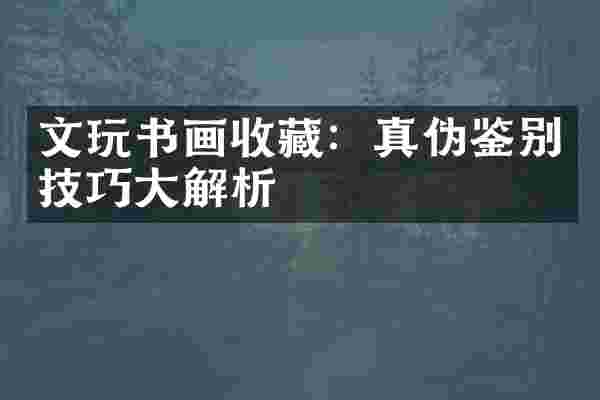 文玩书画收藏：真伪鉴别技巧大解析