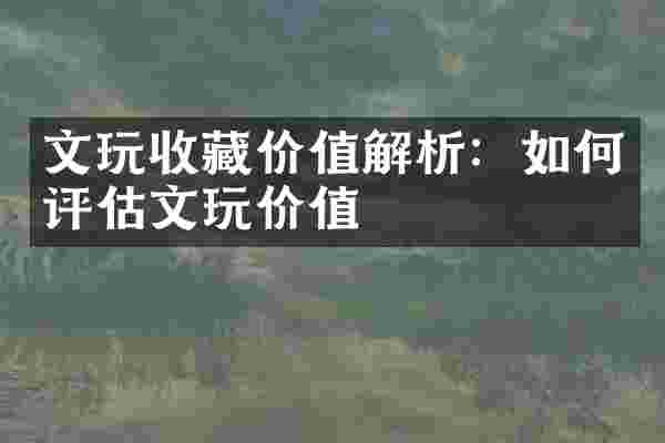 文玩收藏价值解析：如何评估文玩价值
