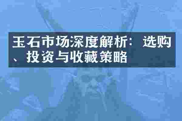 玉石市场深度解析：选购、投资与收藏策略