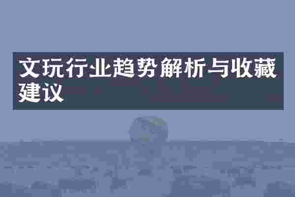 文玩行业趋势解析与收藏建议