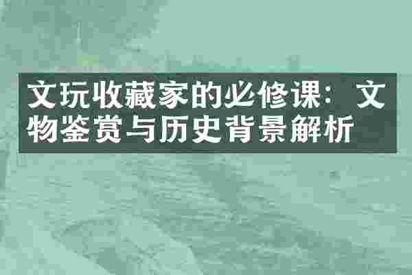 文玩收藏家的必修课：文物鉴赏与历史背景解析