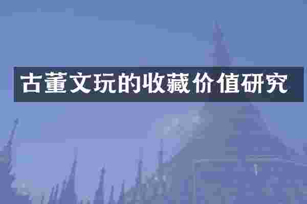 古董文玩的收藏价值研究