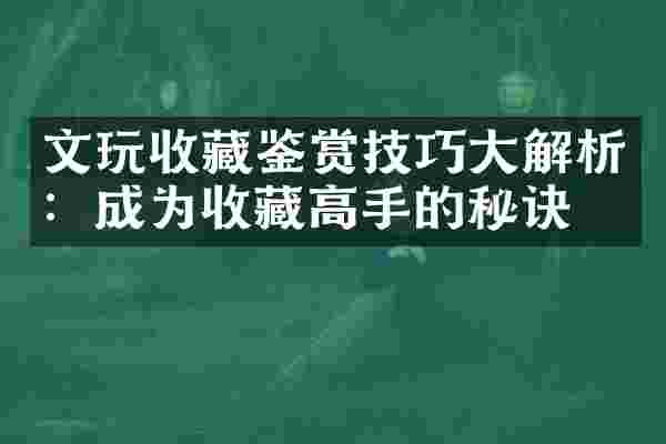 文玩收藏鉴赏技巧大解析：成为收藏高手的秘诀