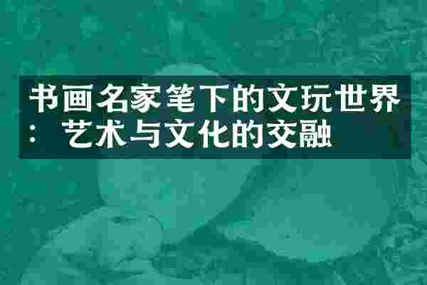 书画名家笔下的文玩世界：艺术与文化的交融