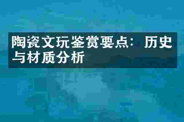 陶瓷文玩鉴赏要点：历史与材质分析