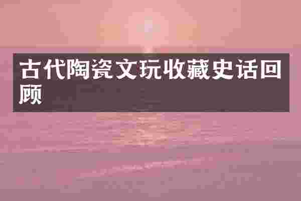 古代陶瓷文玩收藏史话回顾