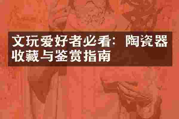 文玩爱好者必看：陶瓷器收藏与鉴赏指南
