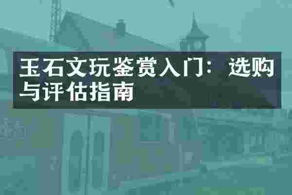 玉石文玩鉴赏入门：选购与评估指南