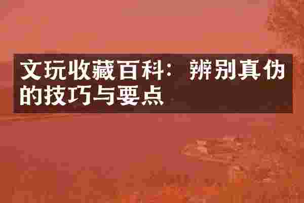 文玩收藏百科：辨别真伪的技巧与要点