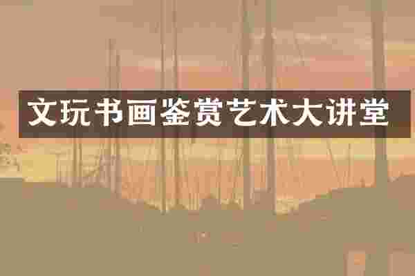 文玩书画鉴赏艺术大讲堂