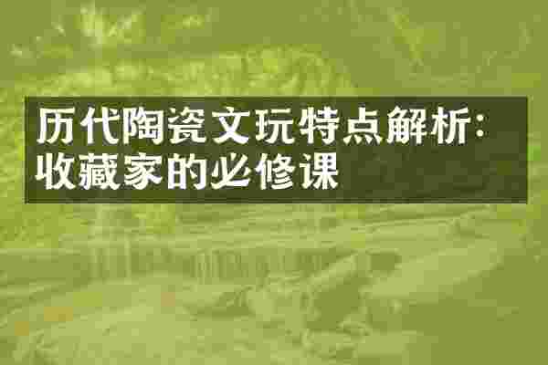 历代陶瓷文玩特点解析：收藏家的必修课