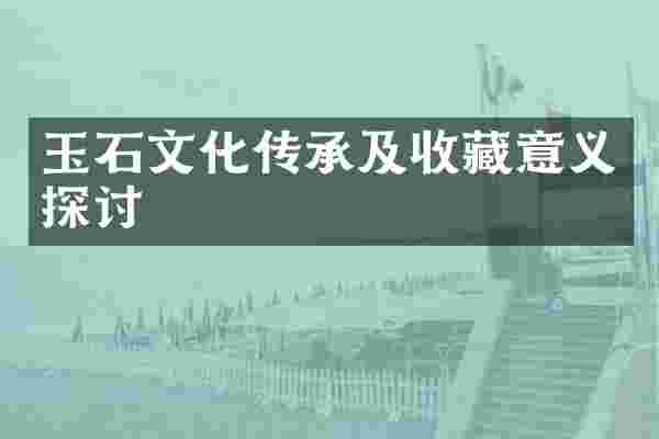 玉石文化传承及收藏意义探讨