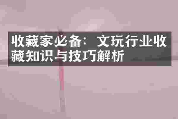 收藏家必备：文玩行业收藏知识与技巧解析