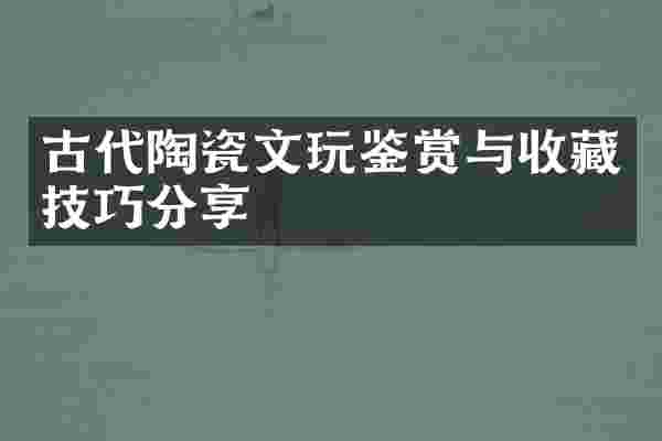古代陶瓷文玩鉴赏与收藏技巧分享