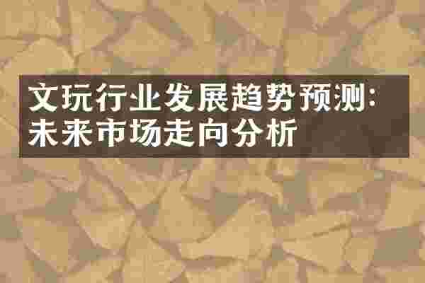 文玩行业发展趋势预测：未来市场走向分析