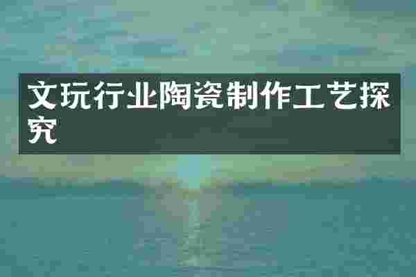 文玩行业陶瓷制作工艺探究