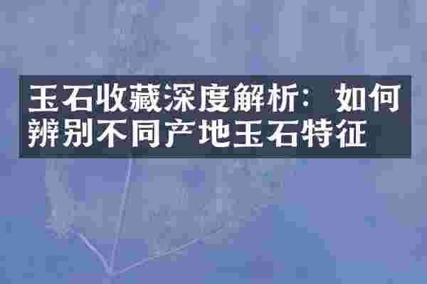 玉石收藏深度解析：如何辨别不同产地玉石特征