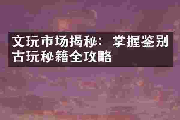 文玩市场揭秘：掌握鉴别古玩秘籍全攻略