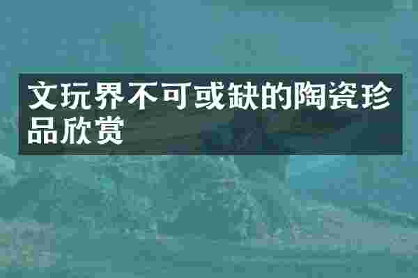 文玩界不可或缺的陶瓷珍品欣赏
