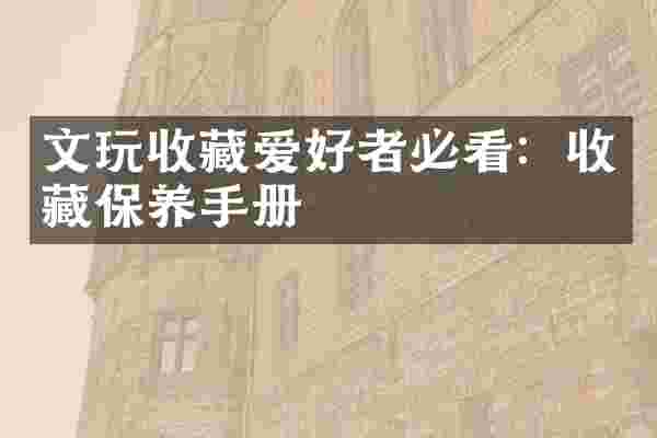 文玩收藏爱好者必看：收藏保养手册