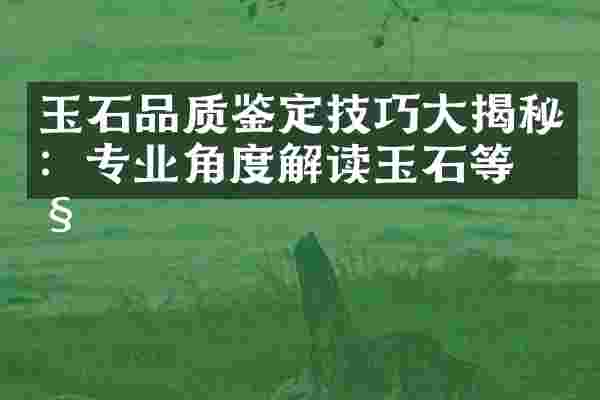 玉石品质鉴定技巧大揭秘：专业角度解读玉石等级