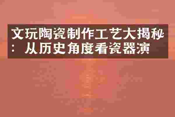 文玩陶瓷制作工艺大揭秘：从历史角度看瓷器演变