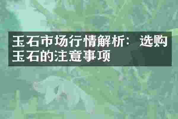 玉石市场行情解析：选购玉石的注意事项
