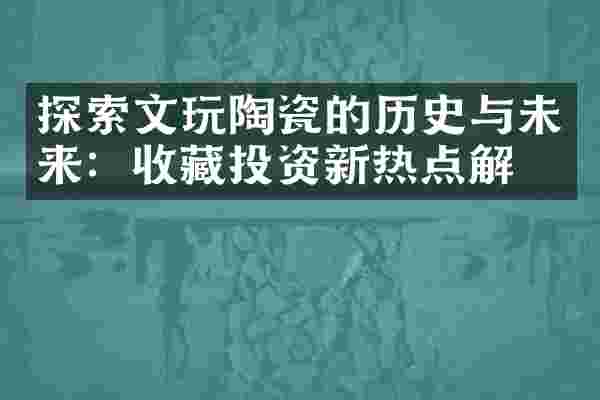 探索文玩陶瓷的历史与未来：收藏投资新热点解析