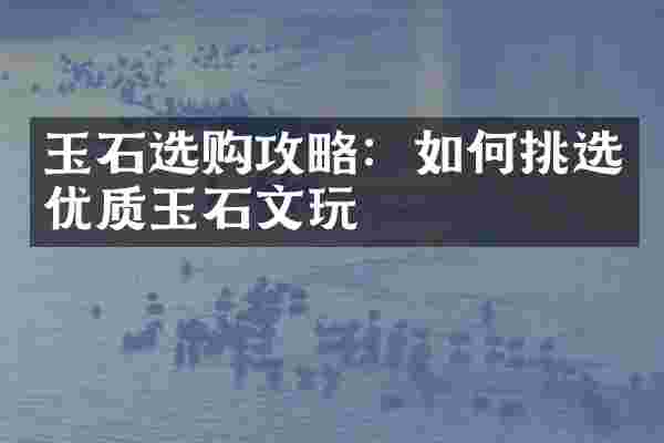 玉石选购攻略：如何挑选优质玉石文玩