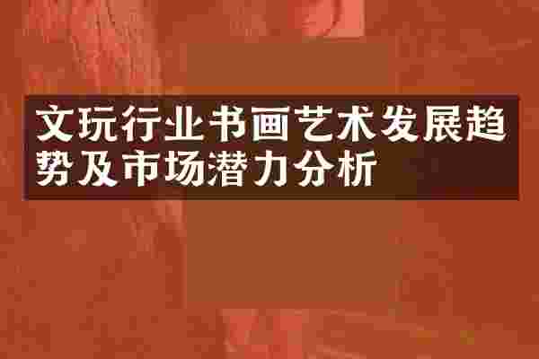 文玩行业书画艺术发展趋势及市场潜力分析