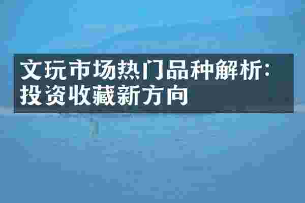 文玩市场热门品种解析：投资收藏新方向