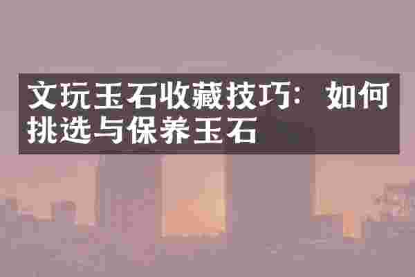 文玩玉石收藏技巧：如何挑选与保养玉石