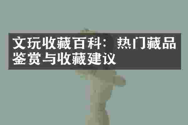 文玩收藏百科：热门藏品鉴赏与收藏建议