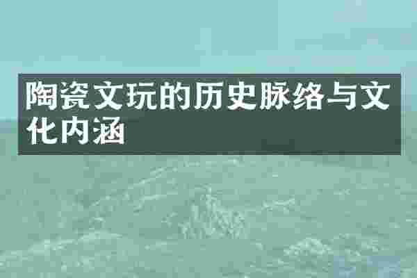 陶瓷文玩的历史脉络与文化内涵