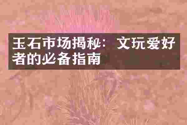 玉石市场揭秘：文玩爱好者的必备指南