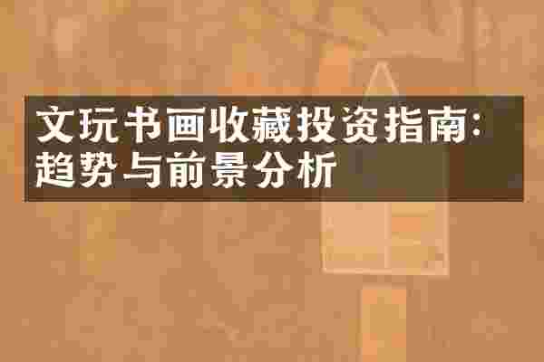 文玩书画收藏投资指南：趋势与前景分析