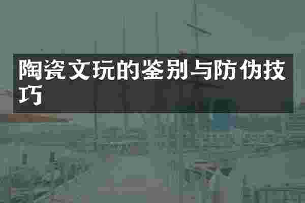 陶瓷文玩的鉴别与防伪技巧