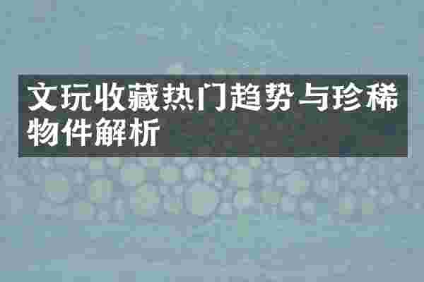 文玩收藏热门趋势与珍稀物件解析