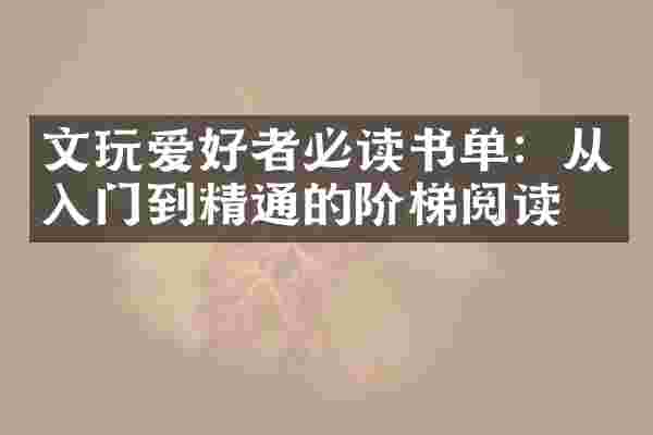文玩爱好者必读书单：从入门到精通的阶梯阅读