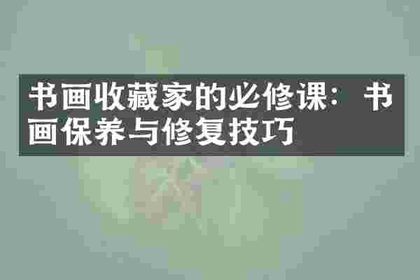 书画收藏家的必修课：书画保养与修复技巧