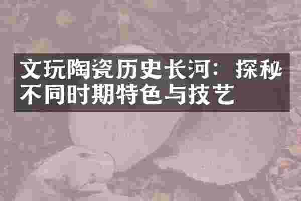 文玩陶瓷历史长河：探秘不同时期特色与技艺