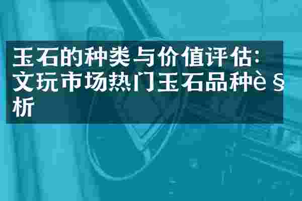 玉石的种类与价值评估：文玩市场热门玉石品种解析