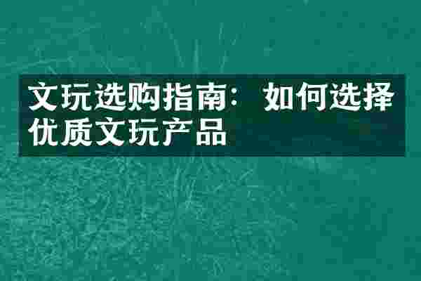 文玩选购指南：如何选择优质文玩产品
