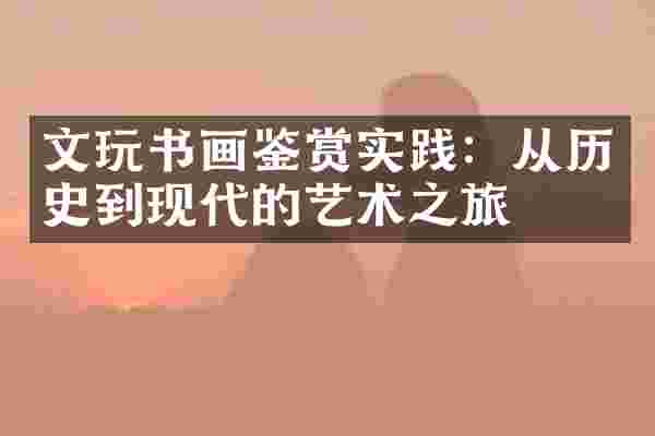 文玩书画鉴赏实践：从历史到现代的艺术之旅