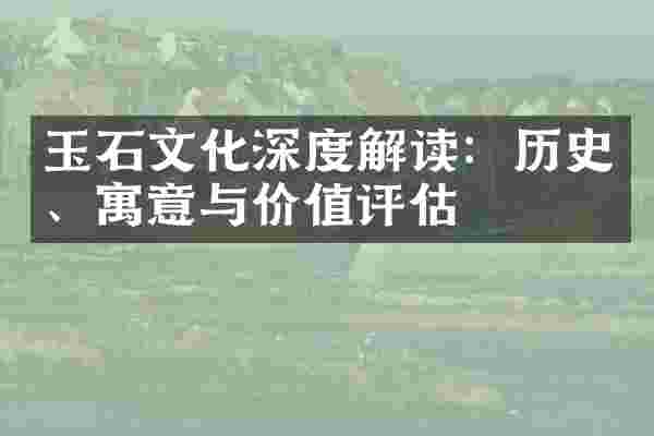 玉石文化深度解读：历史、寓意与价值评估