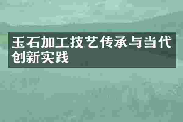 玉石加工技艺传承与当代创新实践