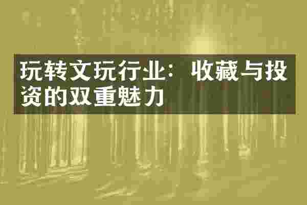 玩转文玩行业：收藏与投资的双重魅力