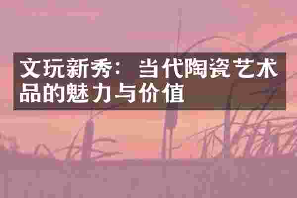 文玩新秀：当代陶瓷艺术品的魅力与价值